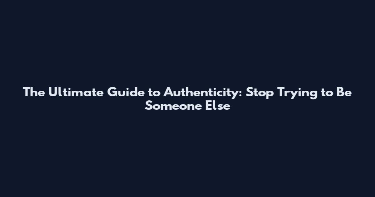 The Ultimate Guide to Authenticity: Stop Trying to Be Someone Else