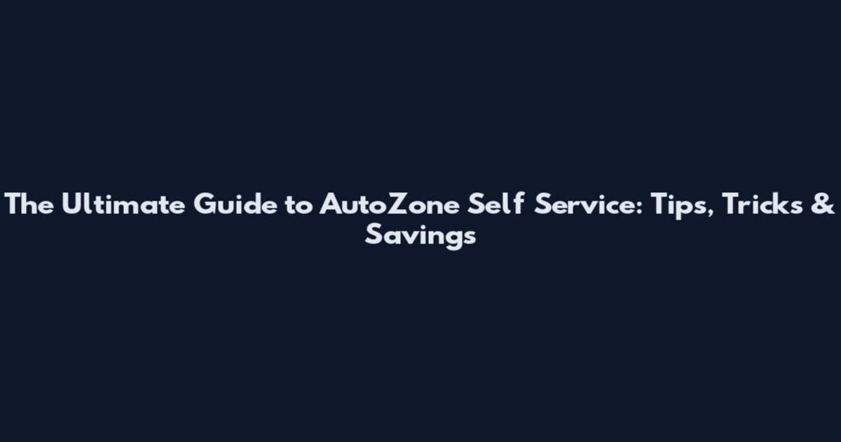 The Ultimate Guide to AutoZone Self Service: Tips, Tricks & Savings