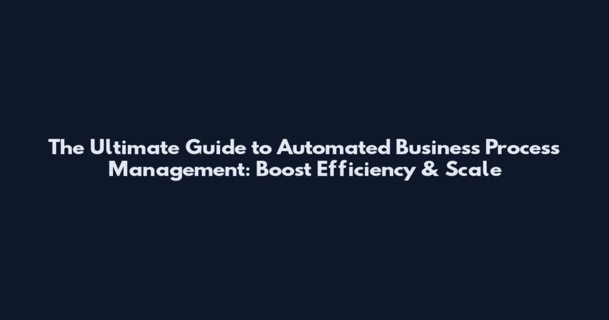 The Ultimate Guide to Automated Business Process Management: Boost Efficiency & Scale
