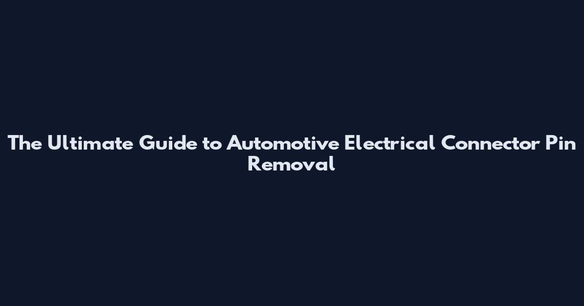 The Ultimate Guide to Automotive Electrical Connector Pin Removal