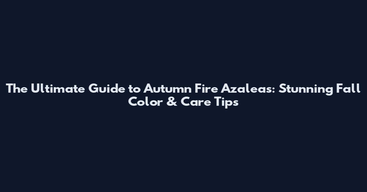 The Ultimate Guide to Autumn Fire Azaleas: Stunning Fall Color & Care Tips