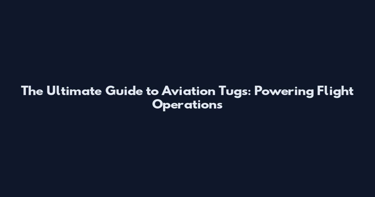 The Ultimate Guide to Aviation Tugs: Powering Flight Operations