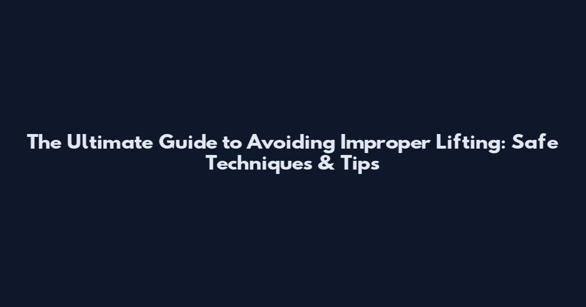 The Ultimate Guide to Avoiding Improper Lifting: Safe Techniques & Tips