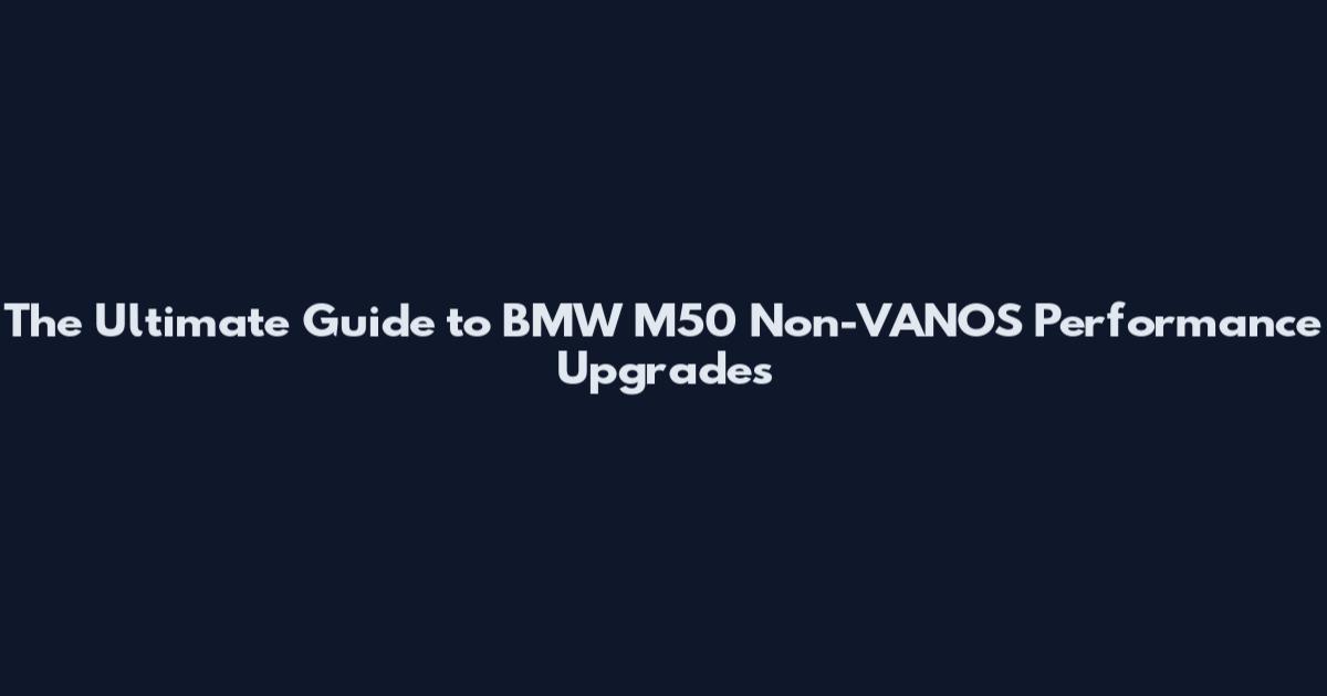 The Ultimate Guide to BMW M50 Non-VANOS Performance Upgrades