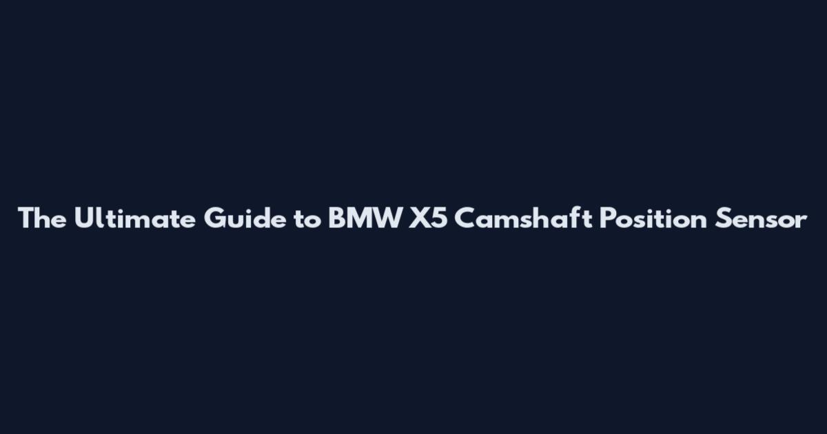 The Ultimate Guide to BMW X5 Camshaft Position Sensor