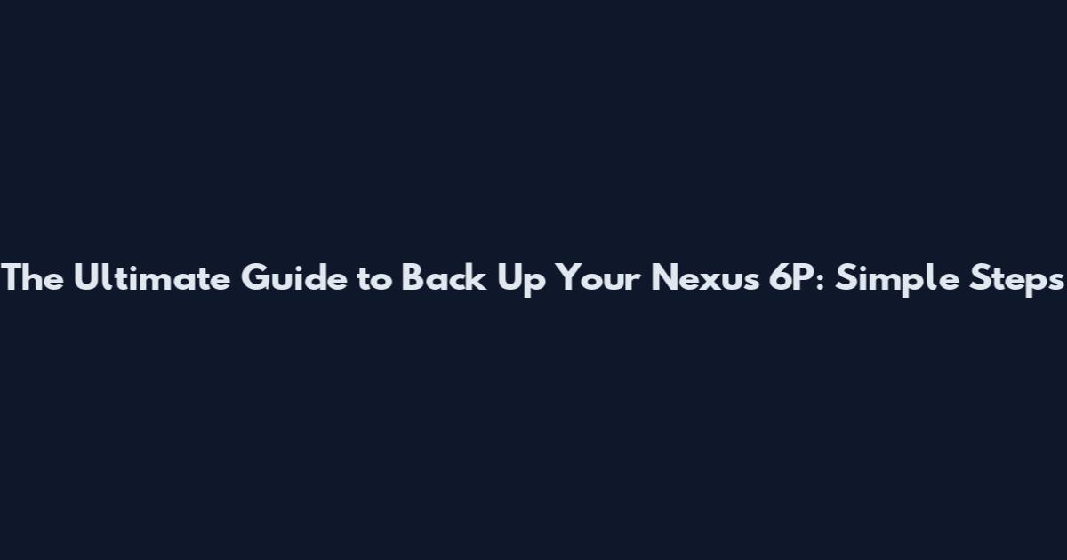 The Ultimate Guide to Back Up Your Nexus 6P: Simple Steps