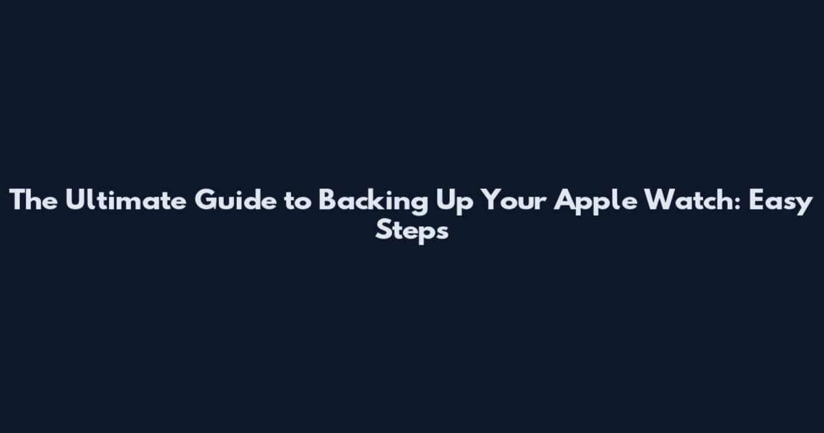 The Ultimate Guide to Backing Up Your Apple Watch: Easy Steps