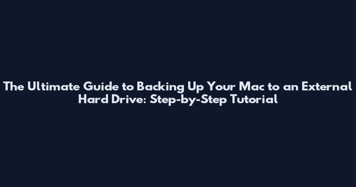 The Ultimate Guide to Backing Up Your Mac to an External Hard Drive: Step-by-Step Tutorial