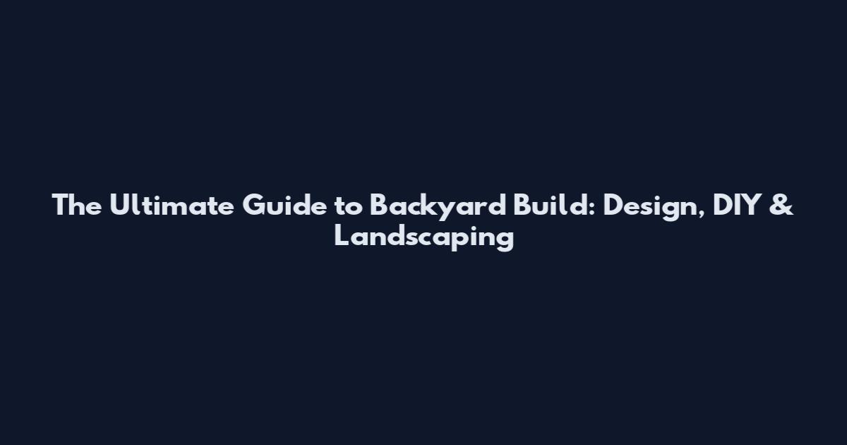 The Ultimate Guide to Backyard Build: Design, DIY & Landscaping
