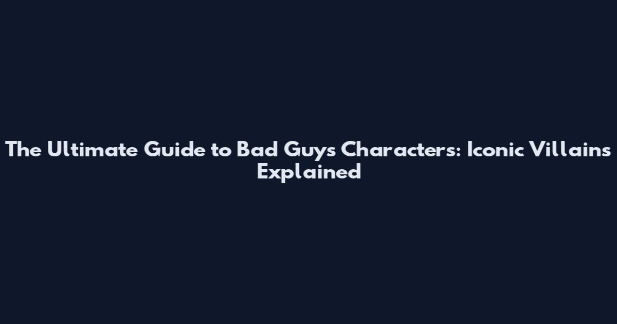 The Ultimate Guide to Bad Guys Characters: Iconic Villains Explained