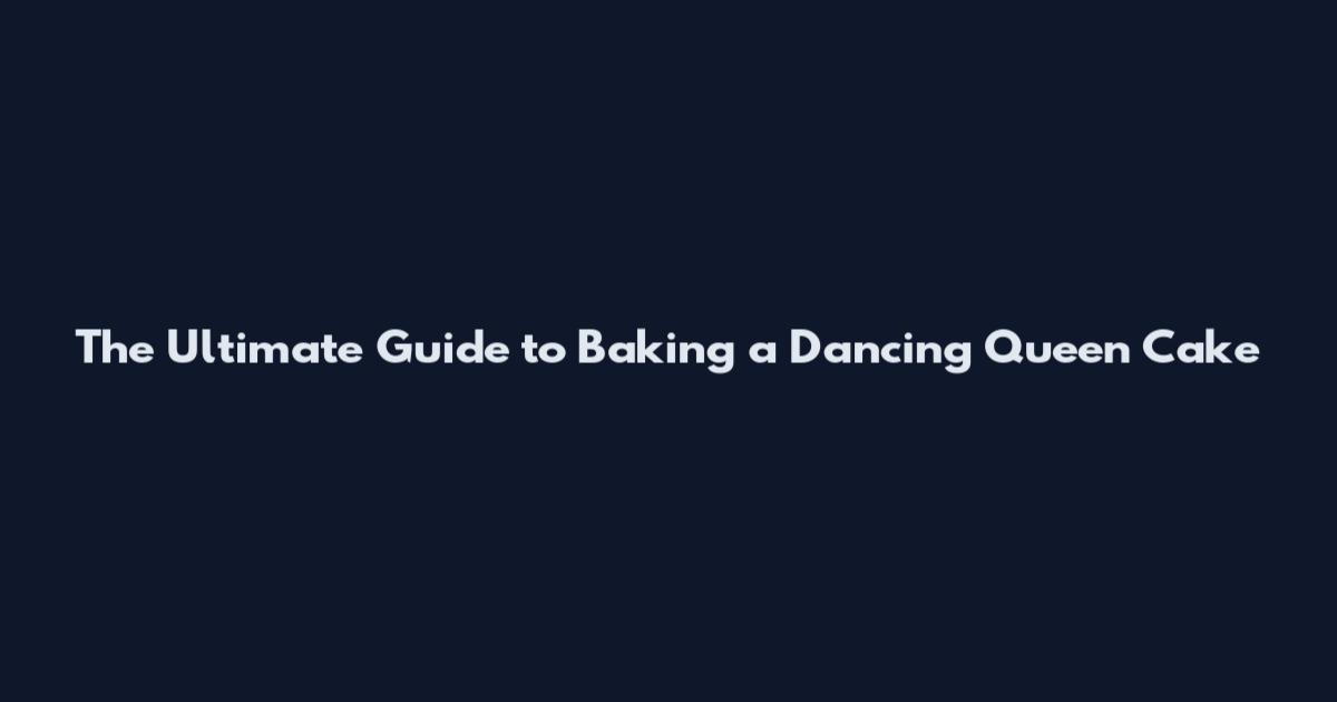 The Ultimate Guide to Baking a Dancing Queen Cake