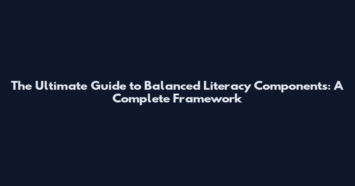 The Ultimate Guide to Balanced Literacy Components: A Complete Framework