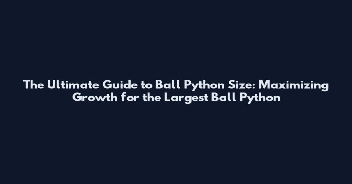 The Ultimate Guide to Ball Python Size: Maximizing Growth for the Largest Ball Python