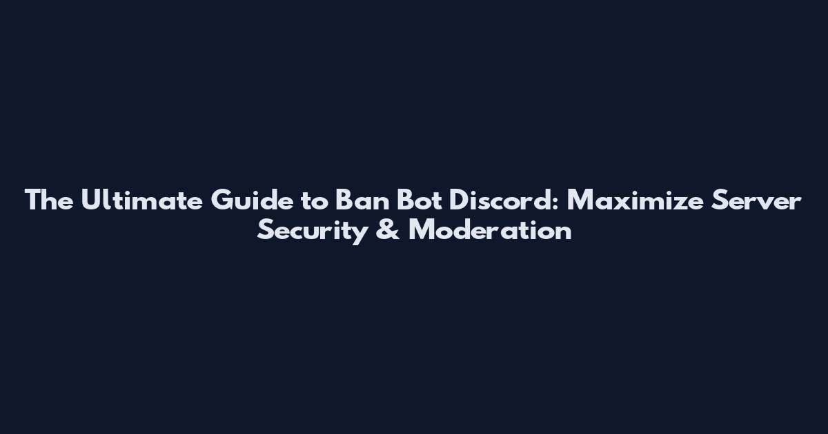The Ultimate Guide to Ban Bot Discord: Maximize Server Security & Moderation