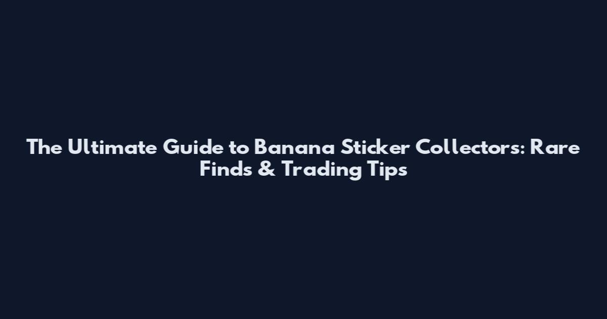 The Ultimate Guide to Banana Sticker Collectors: Rare Finds & Trading Tips