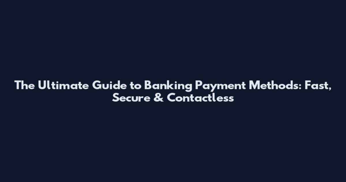 The Ultimate Guide to Banking Payment Methods: Fast, Secure & Contactless
