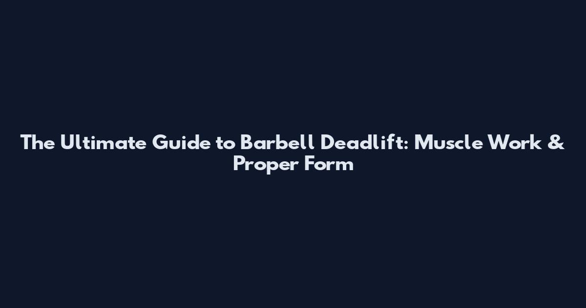 The Ultimate Guide to Barbell Deadlift: Muscle Work & Proper Form