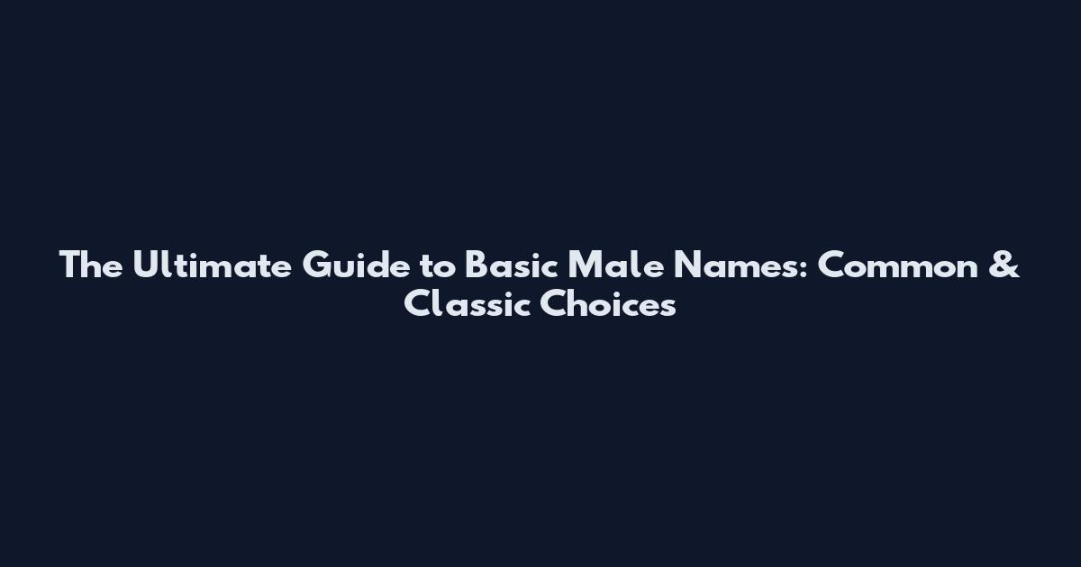 The Ultimate Guide to Basic Male Names: Common & Classic Choices