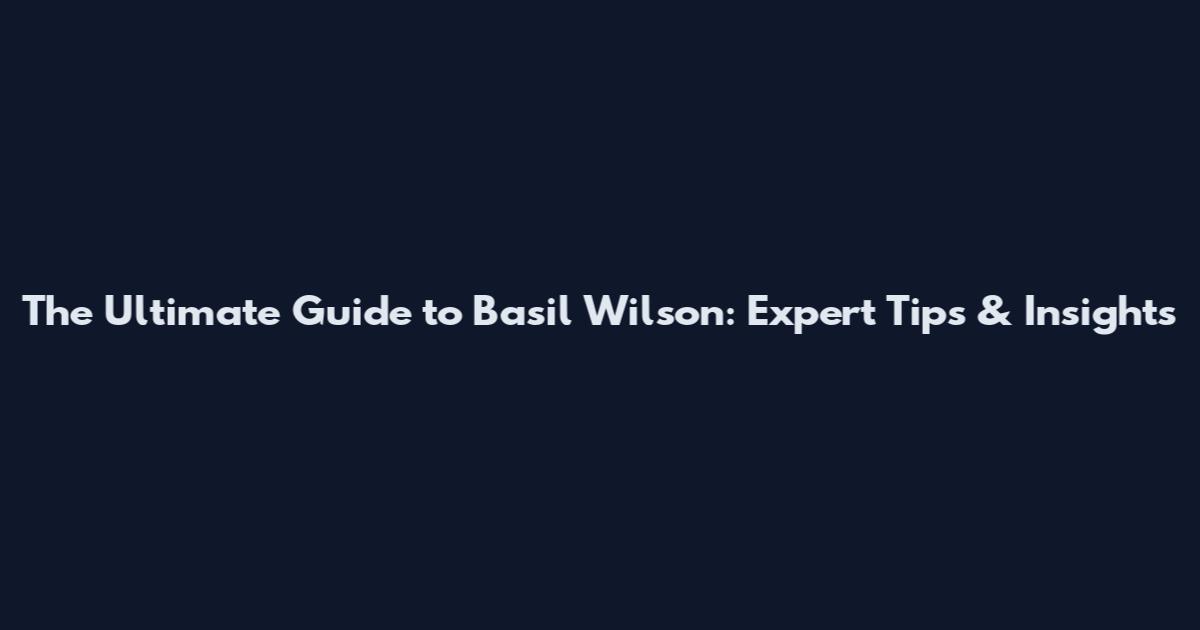 The Ultimate Guide to Basil Wilson: Expert Tips & Insights