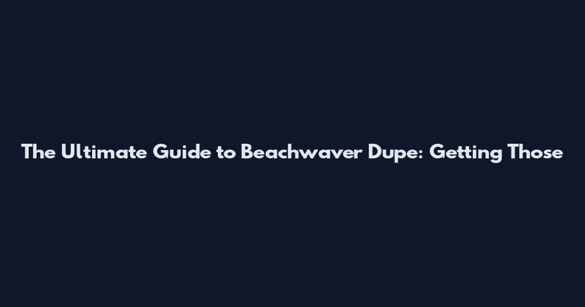 The Ultimate Guide to Beachwaver Dupe: Getting Those