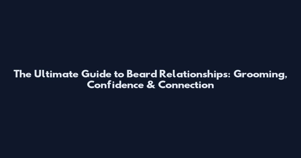 The Ultimate Guide to Beard Relationships: Grooming, Confidence & Connection