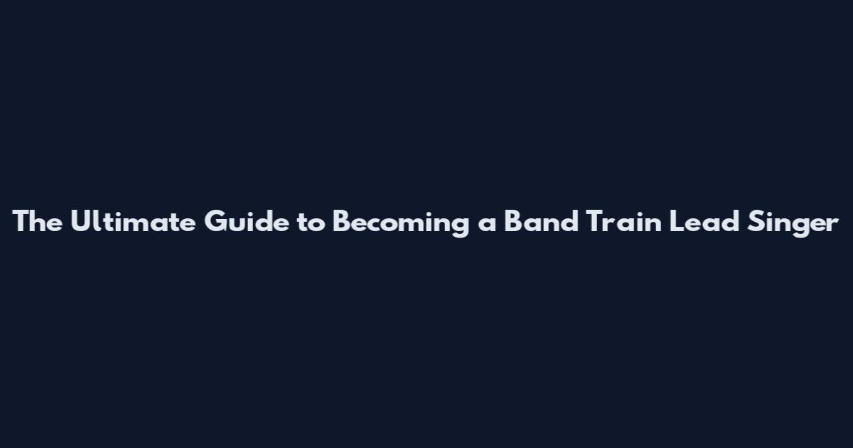 The Ultimate Guide to Becoming a Band Train Lead Singer