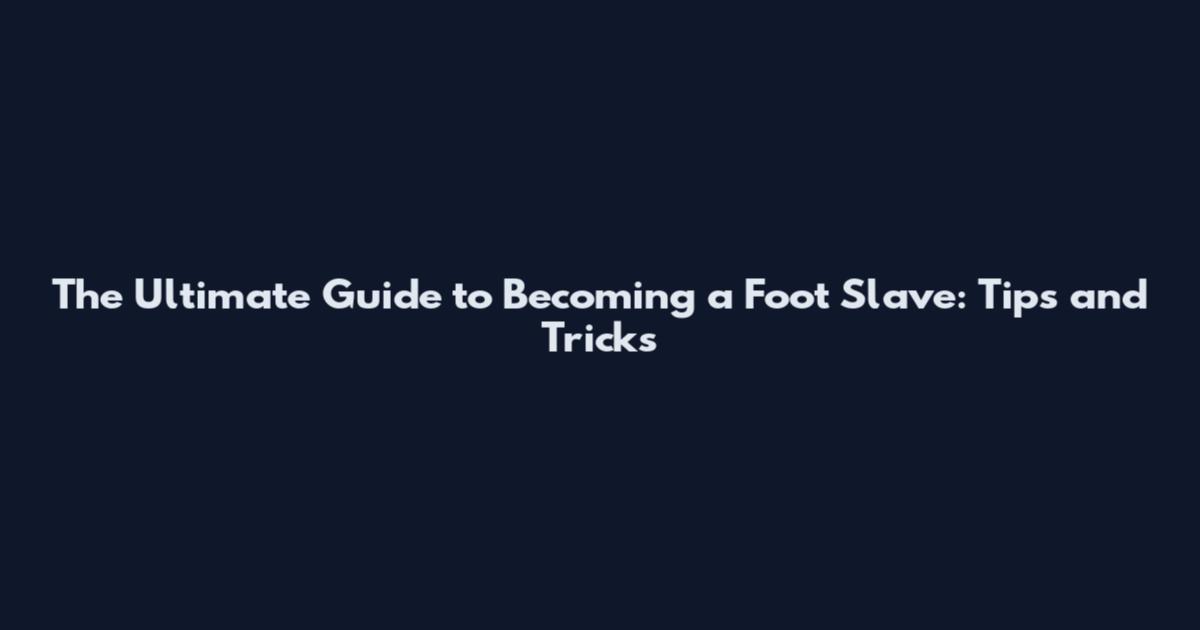The Ultimate Guide to Becoming a Foot Slave: Tips and Tricks