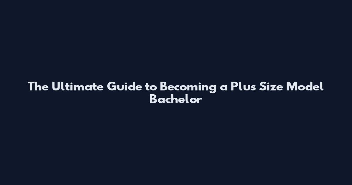 The Ultimate Guide to Becoming a Plus Size Model Bachelor