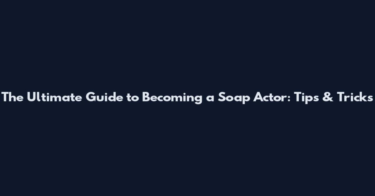 The Ultimate Guide to Becoming a Soap Actor: Tips & Tricks