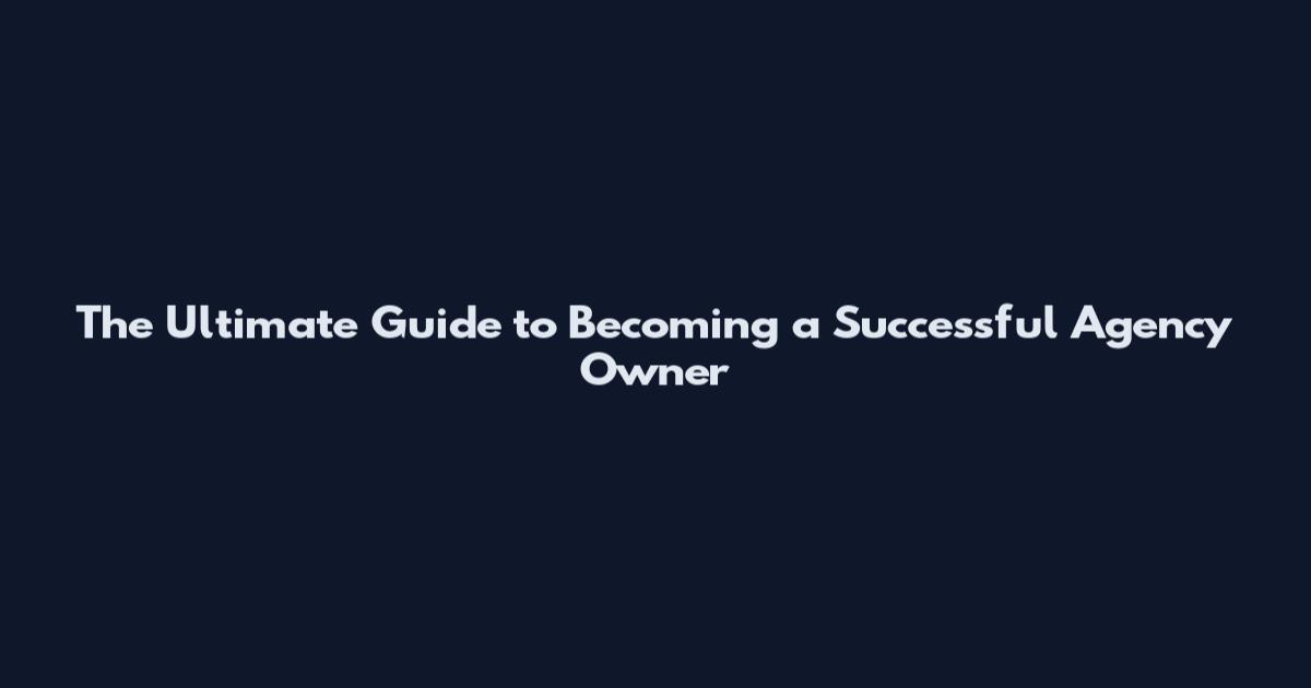 The Ultimate Guide to Becoming a Successful Agency Owner