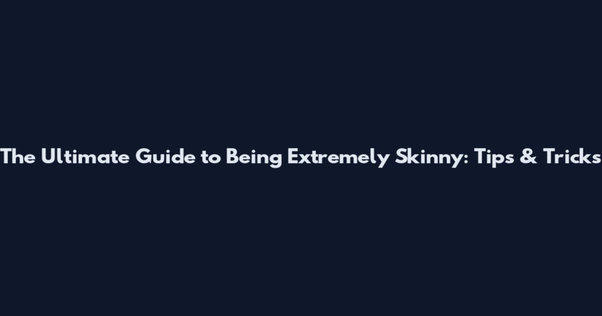 The Ultimate Guide to Being Extremely Skinny: Tips & Tricks