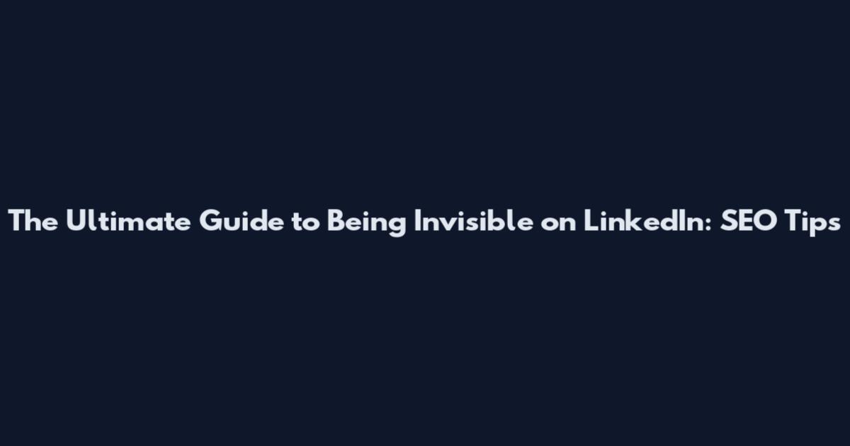 The Ultimate Guide to Being Invisible on LinkedIn: SEO Tips