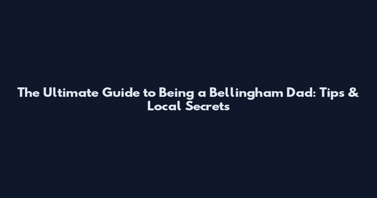 The Ultimate Guide to Being a Bellingham Dad: Tips & Local Secrets