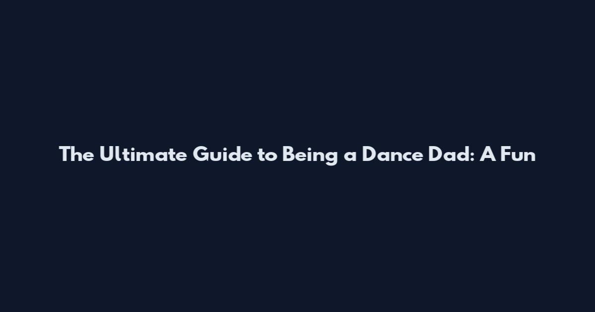 The Ultimate Guide to Being a Dance Dad: A Fun