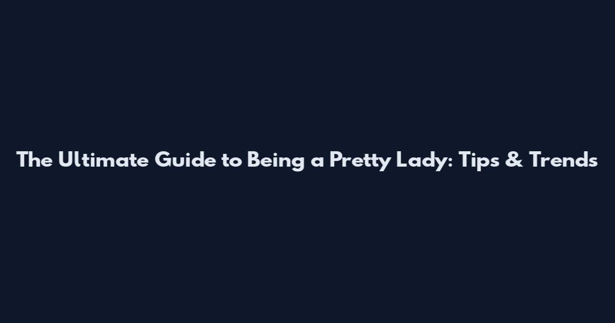 The Ultimate Guide to Being a Pretty Lady: Tips & Trends