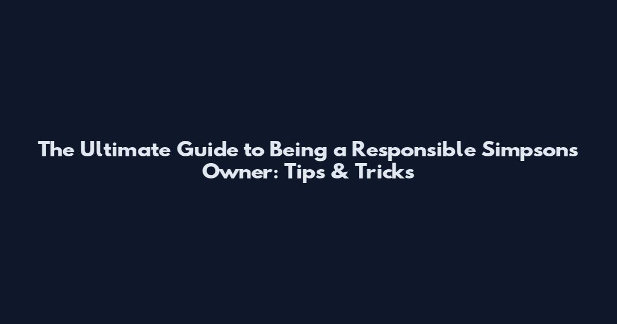 The Ultimate Guide to Being a Responsible Simpsons Owner: Tips & Tricks