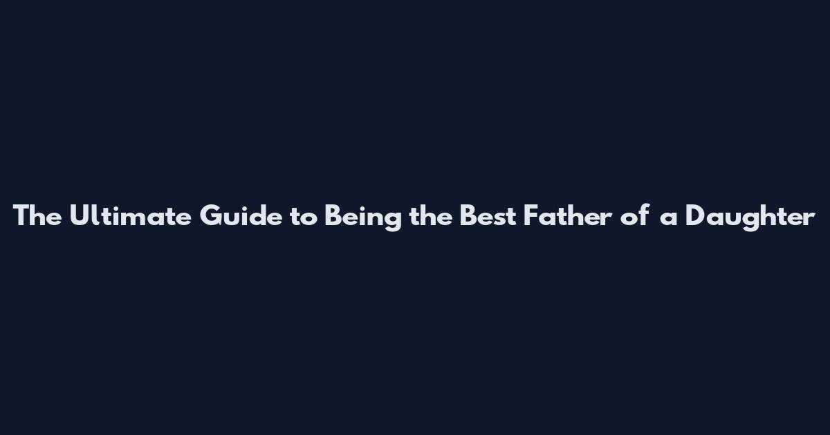The Ultimate Guide to Being the Best Father of a Daughter