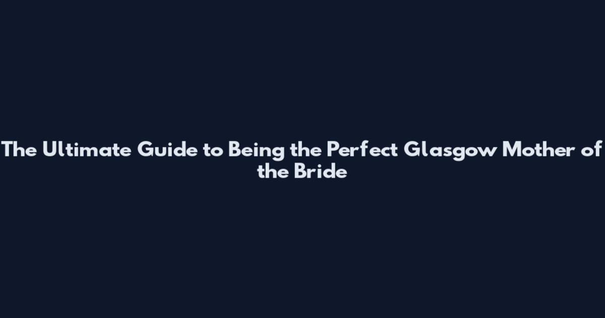 The Ultimate Guide to Being the Perfect Glasgow Mother of the Bride