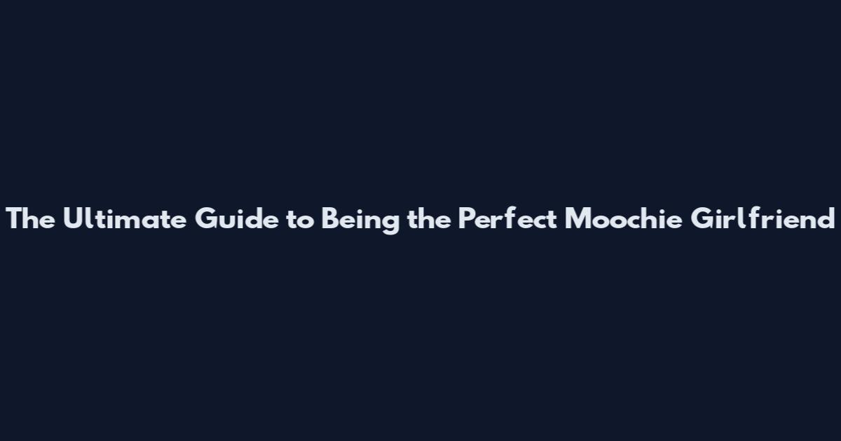 The Ultimate Guide to Being the Perfect Moochie Girlfriend