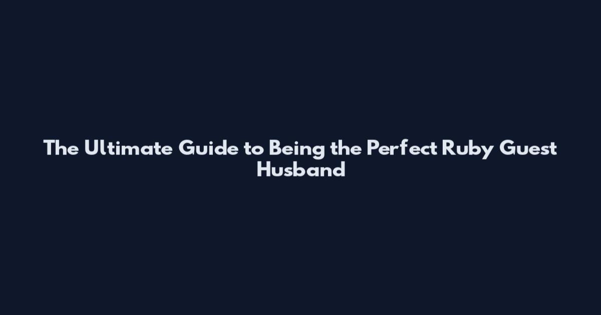 The Ultimate Guide to Being the Perfect Ruby Guest Husband
