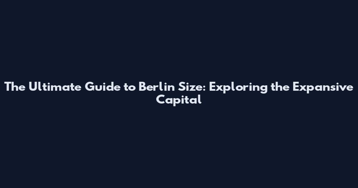 The Ultimate Guide to Berlin Size: Exploring the Expansive Capital