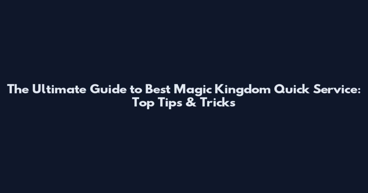 The Ultimate Guide to Best Magic Kingdom Quick Service: Top Tips & Tricks