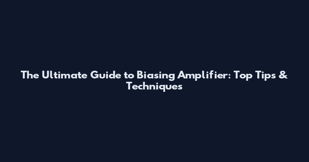 The Ultimate Guide to Biasing Amplifier: Top Tips & Techniques