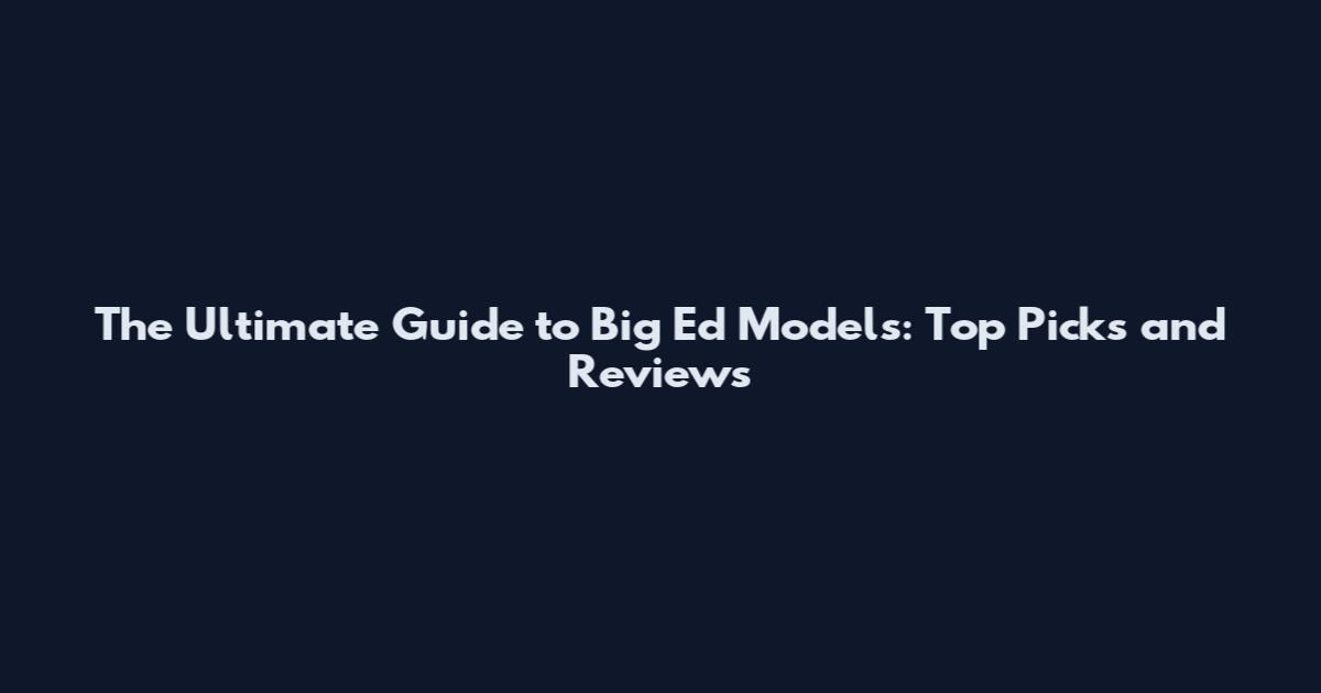 The Ultimate Guide to Big Ed Models: Top Picks and Reviews