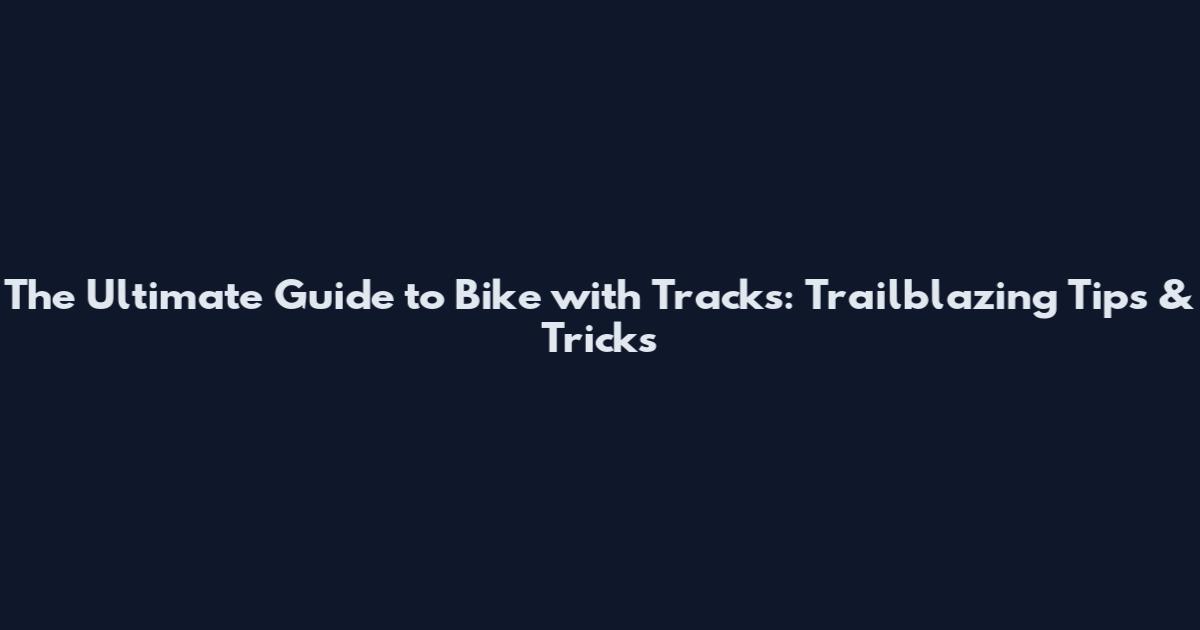 The Ultimate Guide to Bike with Tracks: Trailblazing Tips & Tricks