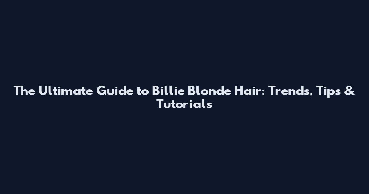 The Ultimate Guide to Billie Blonde Hair: Trends, Tips & Tutorials