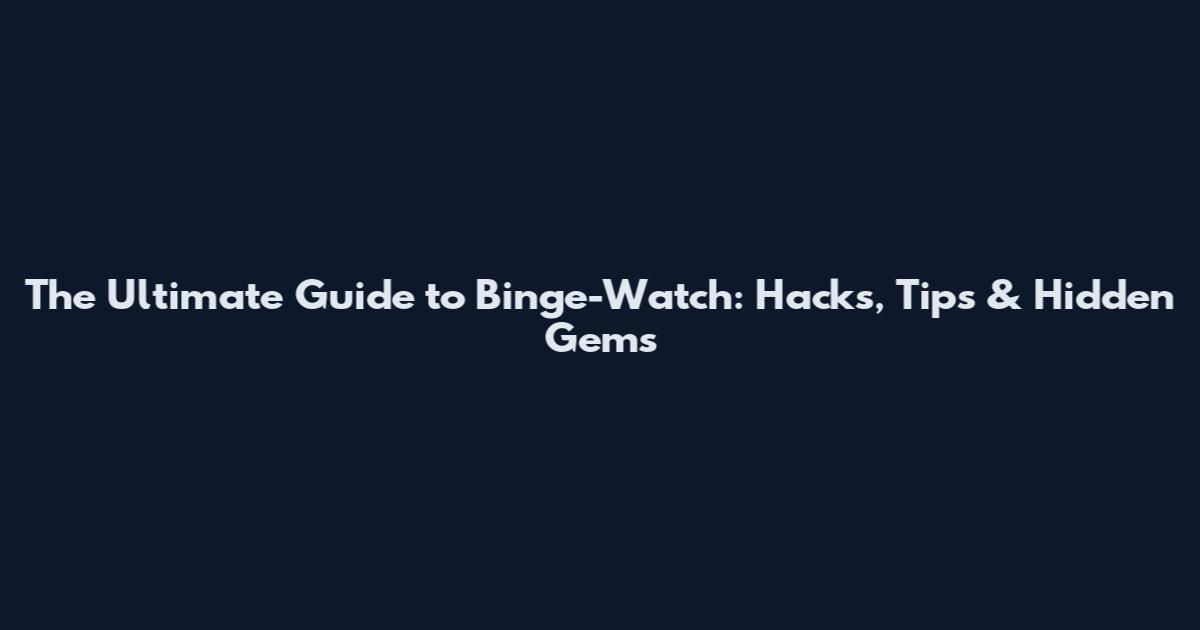 The Ultimate Guide to Binge-Watch: Hacks, Tips & Hidden Gems