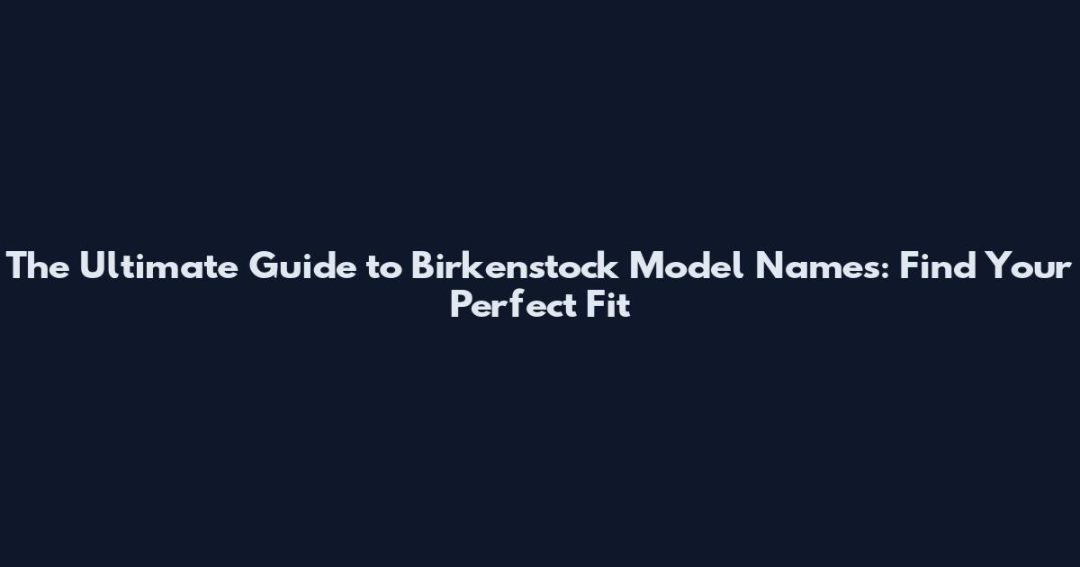 The Ultimate Guide to Birkenstock Model Names: Find Your Perfect Fit