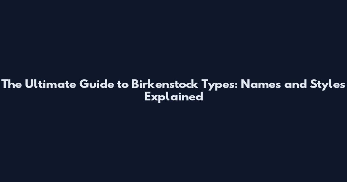 The Ultimate Guide to Birkenstock Types: Names and Styles Explained