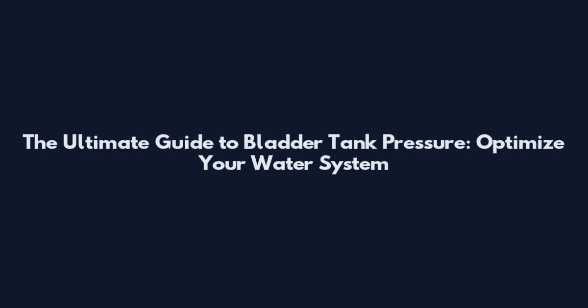 The Ultimate Guide to Bladder Tank Pressure: Optimize Your Water System